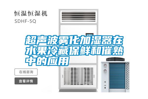超聲波霧化加濕器在水果冷藏保鮮和催熟中的應用