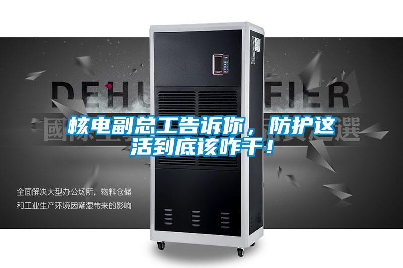 核電副總工告訴你，防護(hù)這活到底該咋干！