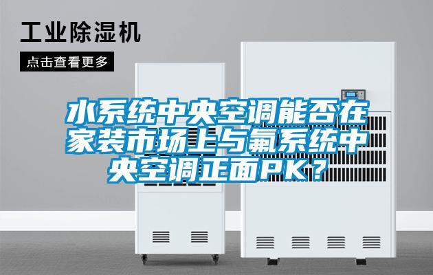 水系統(tǒng)中央空調(diào)能否在家裝市場上與氟系統(tǒng)中央空調(diào)正面PK？