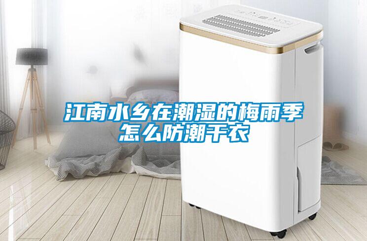 江南水鄉在潮濕的梅雨季怎么防潮干衣