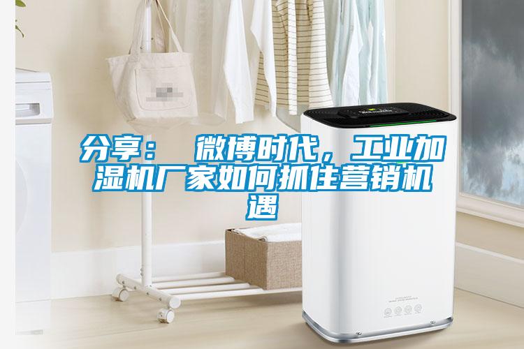 分享： 微博時代，工業加濕機廠家如何抓住營銷機遇