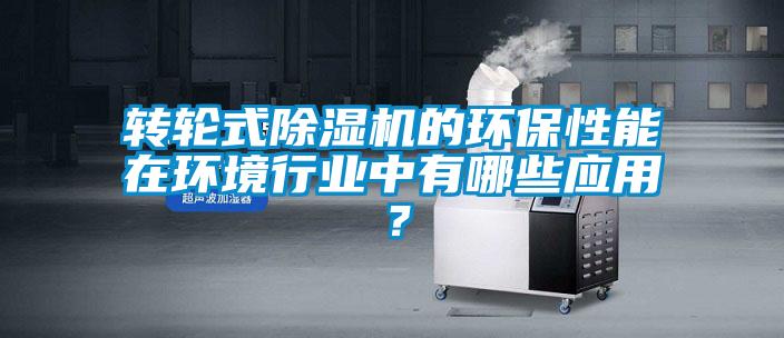 轉輪式除濕機的環保性能在環境行業中有哪些應用？