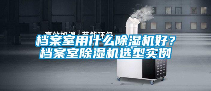 檔案室用什么除濕機好？檔案室除濕機選型實例
