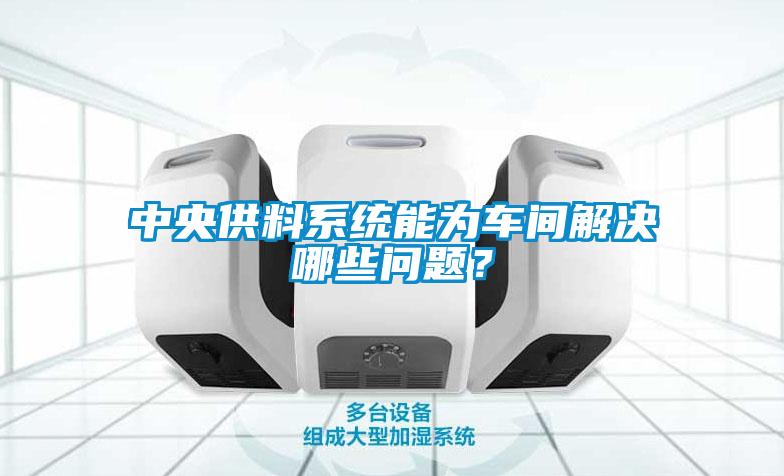 中央供料系統(tǒng)能為車間解決哪些問(wèn)題？