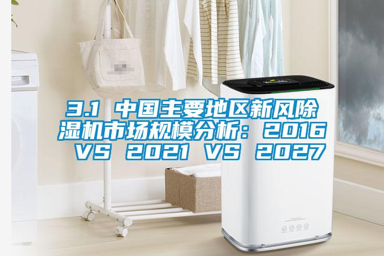 3.1 中國主要地區(qū)新風除濕機市場規(guī)模分析：2016 VS 2021 VS 2027