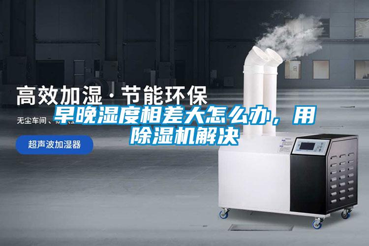 早晚濕度相差大怎么辦，用除濕機解決