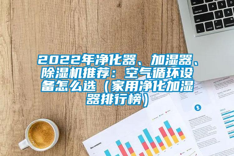 2022年凈化器、加濕器、除濕機推薦：空氣循環設備怎么選（家用凈化加濕器排行榜）