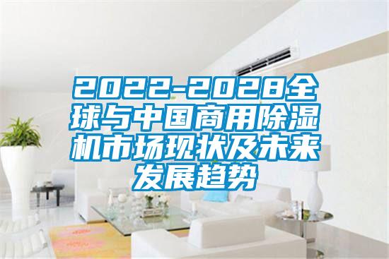 2022-2028全球與中國(guó)商用除濕機(jī)市場(chǎng)現(xiàn)狀及未來(lái)發(fā)展趨勢(shì)
