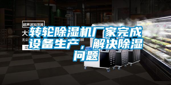 轉(zhuǎn)輪除濕機(jī)廠家完成設(shè)備生產(chǎn)，解決除濕問題