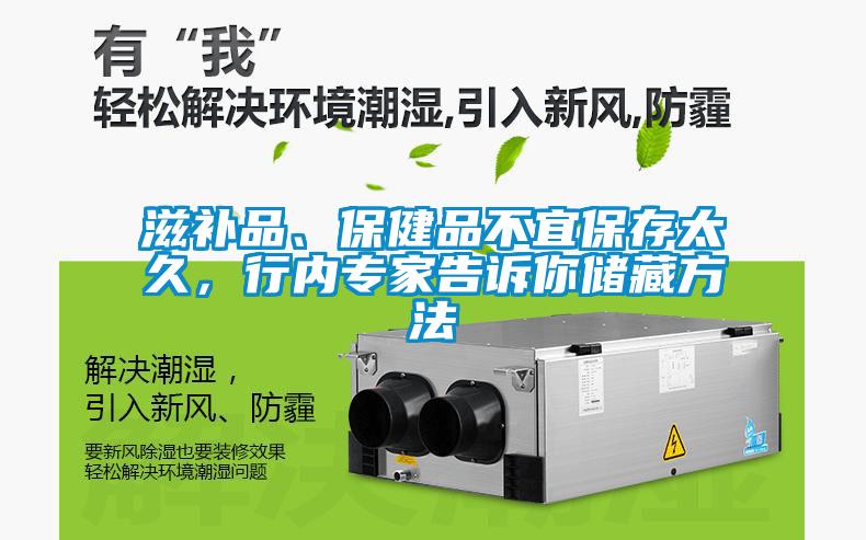 滋補(bǔ)品、保健品不宜保存太久，行內(nèi)專家告訴你儲(chǔ)藏方法