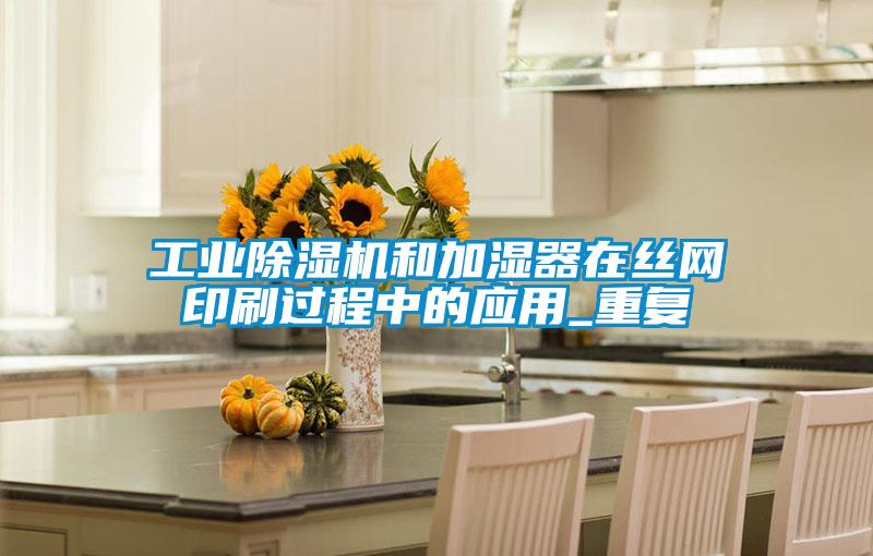 工業除濕機和加濕器在絲網印刷過程中的應用_重復