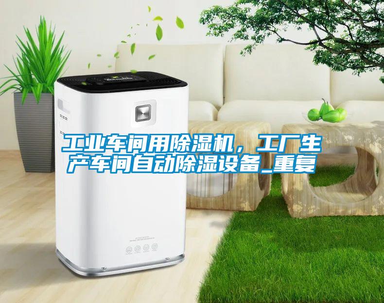 工業車間用除濕機，工廠生產車間自動除濕設備_重復