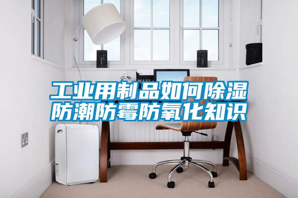 工業用制品如何除濕防潮防霉防氧化知識