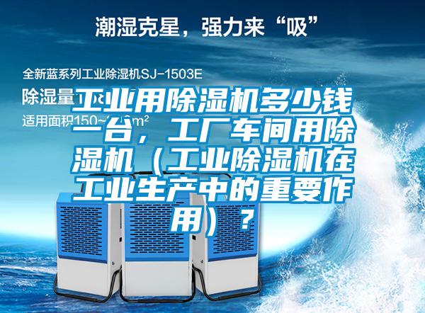 工業用除濕機多少錢一臺，工廠車間用除濕機（工業除濕機在工業生產中的重要作用）？