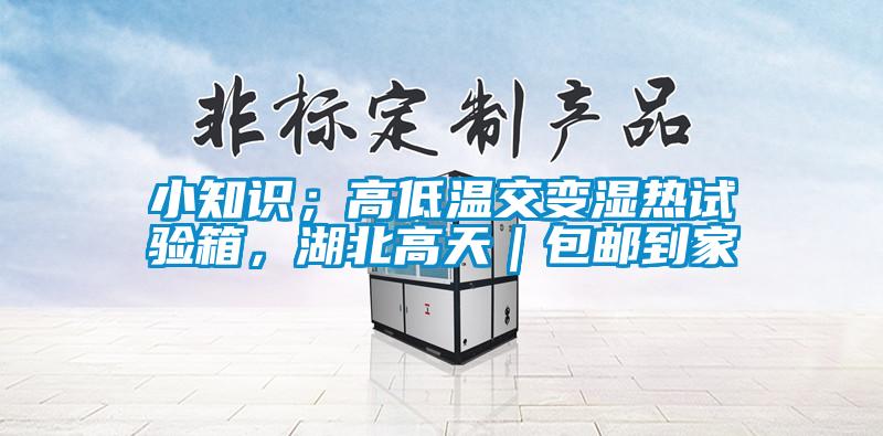 小知識；高低溫交變濕熱試驗箱，湖北高天｜包郵到家