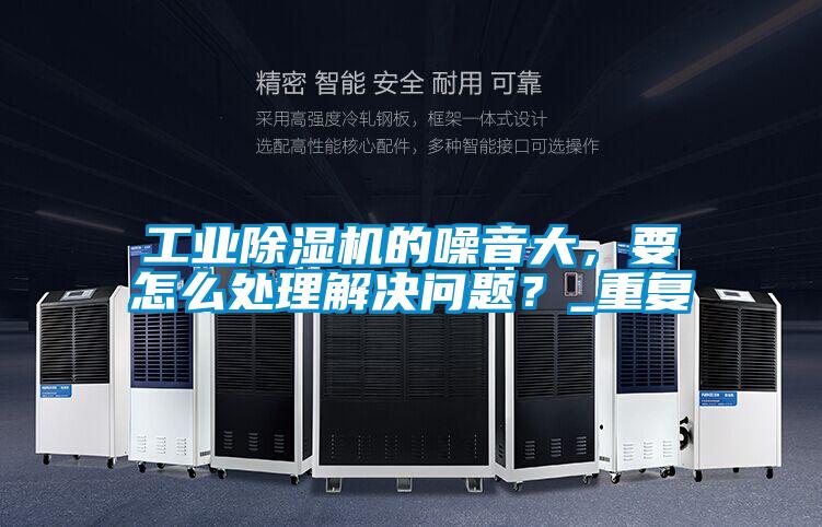 工業除濕機的噪音大，要怎么處理解決問題？_重復
