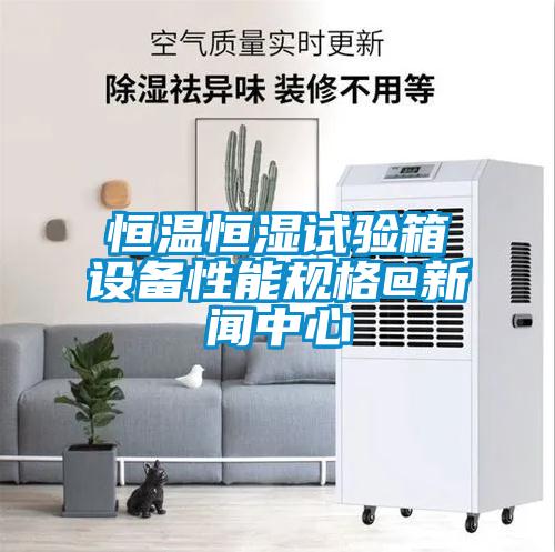 恒溫恒濕試驗箱設(shè)備性能規(guī)格@新聞中心