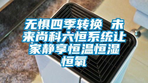 無懼四季轉換 未來尚科六恒系統讓家靜享恒溫恒濕恒氧