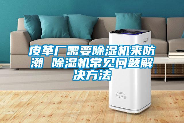 皮革廠需要除濕機(jī)來防潮 除濕機(jī)常見問題解決方法