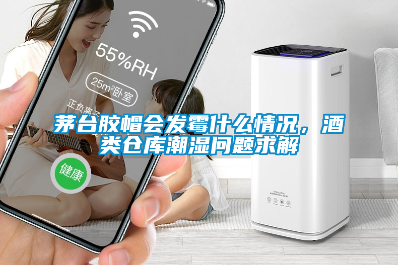 茅臺膠帽會(huì)發(fā)霉什么情況，酒類倉庫潮濕問題求解