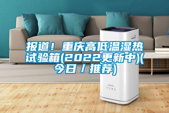 報道！重慶高低溫濕熱試驗箱(2022更新中)(今日／推薦)