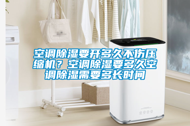 空調(diào)除濕要開多久不傷壓縮機(jī)？空調(diào)除濕要多久空調(diào)除濕需要多長(zhǎng)時(shí)間