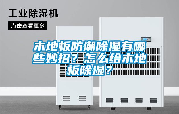 木地板防潮除濕有哪些妙招？怎么給木地板除濕？