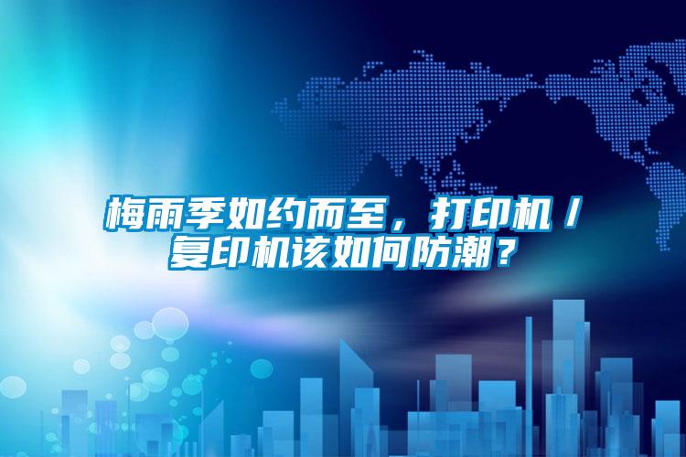 梅雨季如約而至，打印機／復印機該如何防潮？
