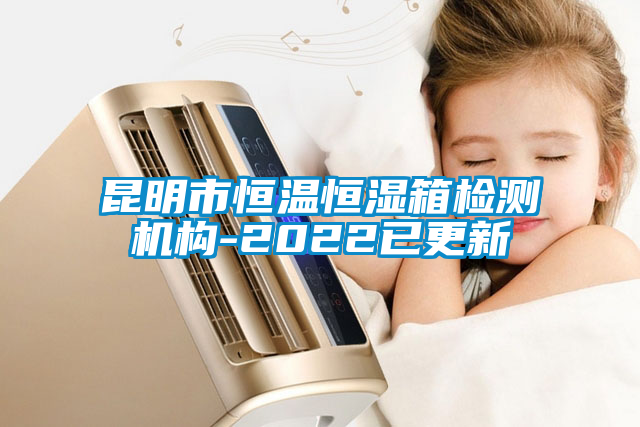 昆明市恒溫恒濕箱檢測機構-2022已更新