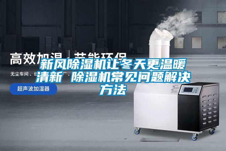 新風除濕機讓冬天更溫暖清新 除濕機常見問題解決方法