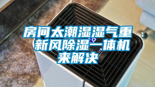 房間太潮濕濕氣重 新風除濕一體機來解決