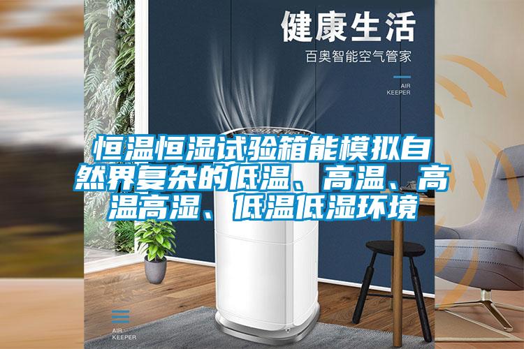恒溫恒濕試驗箱能模擬自然界復雜的低溫、高溫、高溫高濕、低溫低濕環境