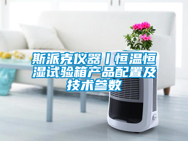 斯派克儀器丨恒溫恒濕試驗箱產品配置及技術參數