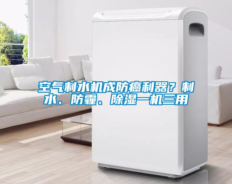 空氣制水機(jī)成防癌利器？制水、防霾、除濕一機(jī)三用