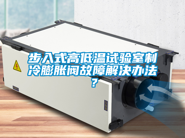 步入式高低溫試驗室制冷膨脹閥故障解決辦法？