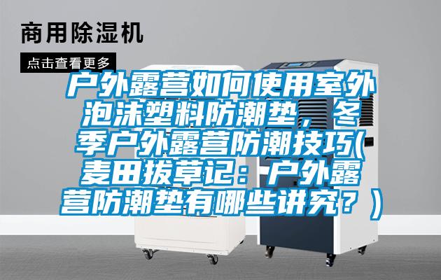 戶外露營如何使用室外泡沫塑料防潮墊，冬季戶外露營防潮技巧(麥田拔草記：戶外露營防潮墊有哪些講究？)