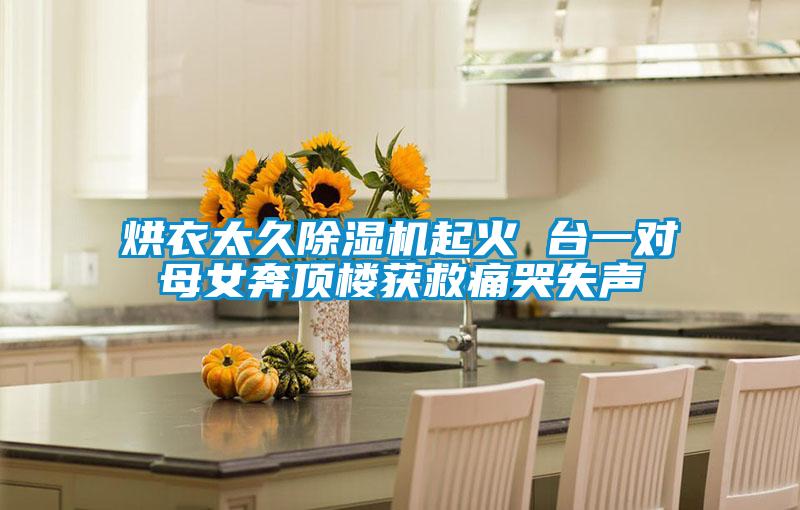 烘衣太久除濕機(jī)起火 臺(tái)一對(duì)母女奔頂樓獲救痛哭失聲