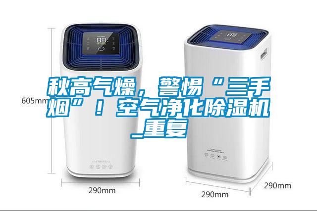 秋高氣燥，警惕“三手煙”！空氣凈化除濕機(jī)_重復(fù)