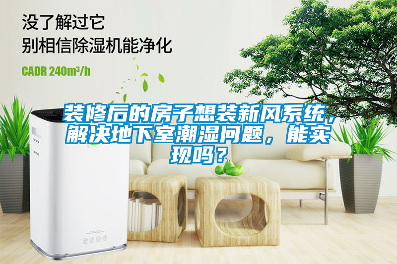 裝修后的房子想裝新風(fēng)系統(tǒng)，解決地下室潮濕問題，能實(shí)現(xiàn)嗎？