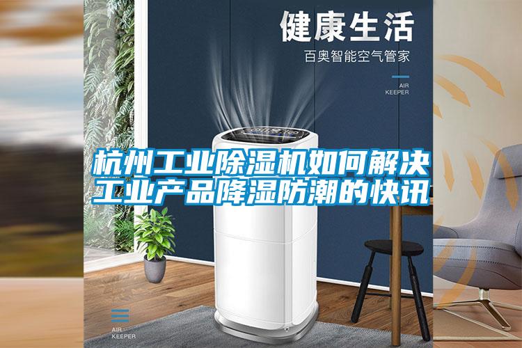 杭州工業除濕機如何解決工業產品降濕防潮的快訊