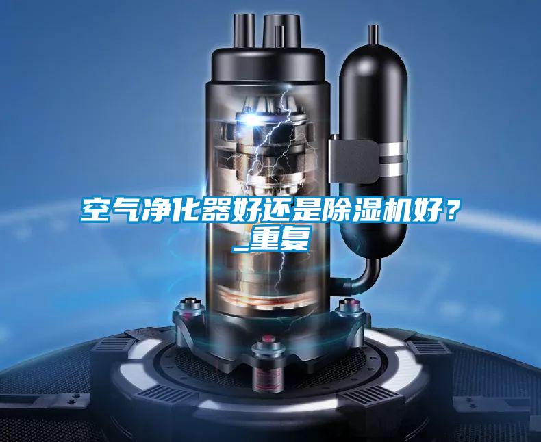 空氣凈化器好還是除濕機(jī)好？_重復(fù)