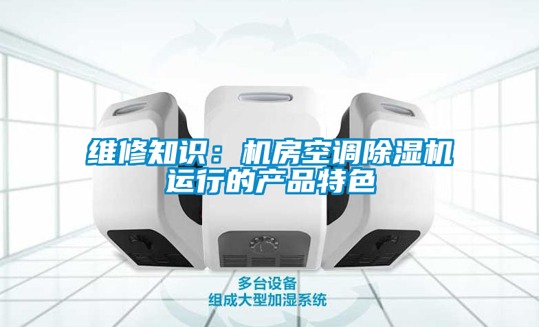 維修知識：機房空調除濕機運行的產品特色