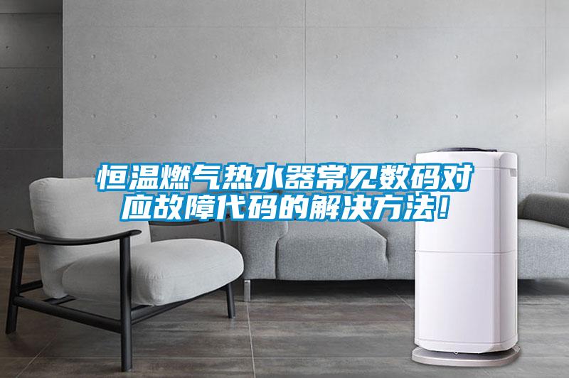 恒溫燃氣熱水器常見數碼對應故障代碼的解決方法！