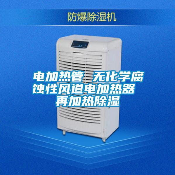 電加熱管 無化學(xué)腐蝕性風道電加熱器 再加熱除濕