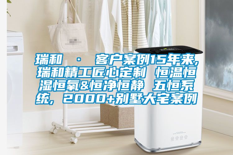 瑞和 · 客戶案例15年來,瑞和精工匠心定制 恒溫恒濕恒氧&恒凈恒靜 五恒系統, 2000+別墅大宅案例