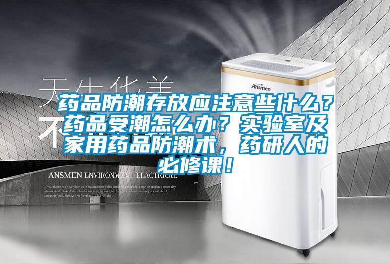 藥品防潮存放應注意些什么？藥品受潮怎么辦？實驗室及家用藥品防潮術，藥研人的必修課！