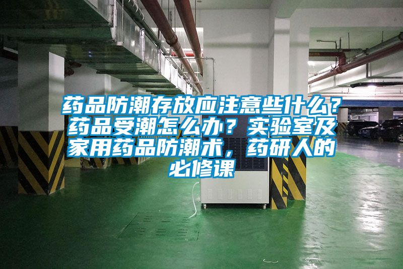 藥品防潮存放應注意些什么？藥品受潮怎么辦？實驗室及家用藥品防潮術，藥研人的必修課