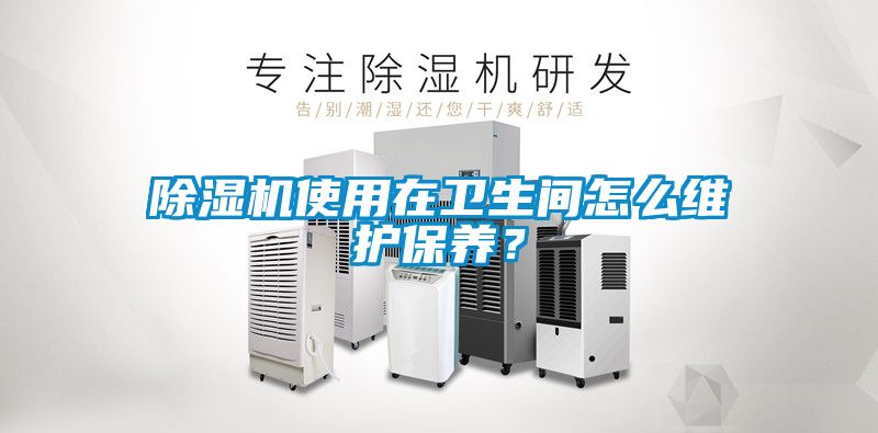 除濕機使用在衛(wèi)生間怎么維護保養(yǎng)？