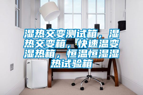 濕熱交變測試箱，濕熱交變箱，快速溫變濕熱箱，恒溫恒濕濕熱試驗箱