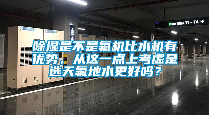 除濕是不是氟機比水機有優勢，從這一點上考慮是選天氟地水更好嗎？